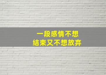 一段感情不想结束又不想放弃