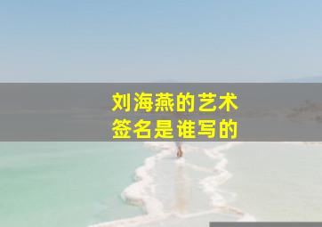 刘海燕的艺术签名是谁写的