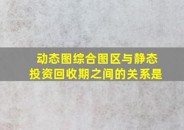 动态图综合图区与静态投资回收期之间的关系是