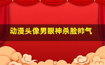 动漫头像男眼神杀脸帅气