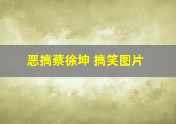 恶搞蔡徐坤 搞笑图片