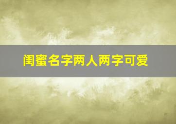 闺蜜名字两人两字可爱