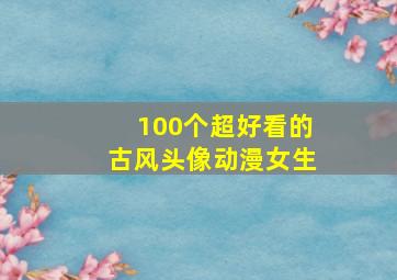 100个超好看的古风头像动漫女生