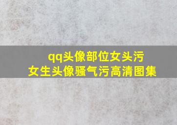 qq头像部位女头污+女生头像骚气污高清图集