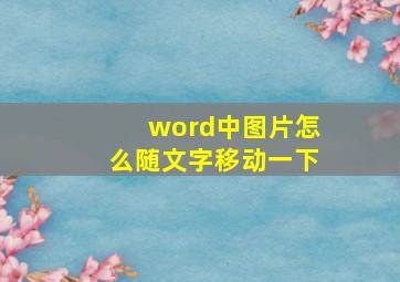 word中图片怎么随文字移动一下